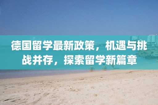 德国留学最新政策，机遇与挑战并存，探索留学新篇章