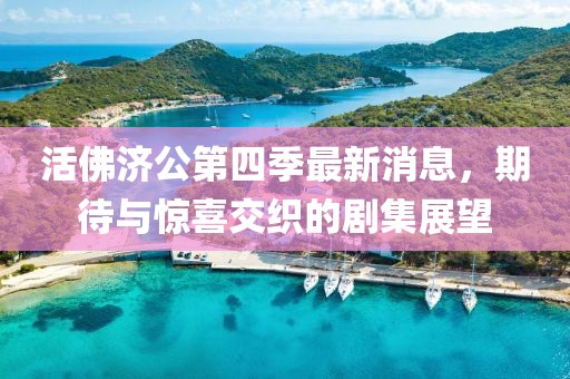 活佛济公第四季最新消息，期待与惊喜交织的剧集展望