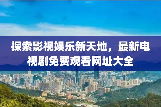探索影视娱乐新天地，最新电视剧免费观看网址大全