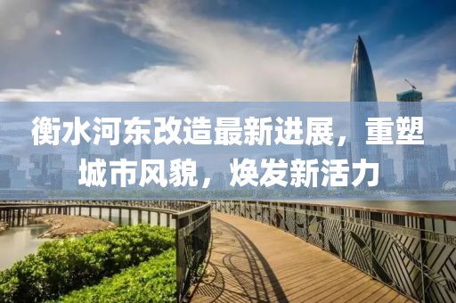 衡水河东改造最新进展，重塑城市风貌，焕发新活力