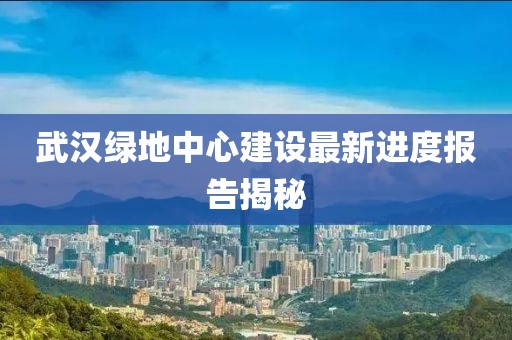 武汉绿地中心建设最新进度报告揭秘