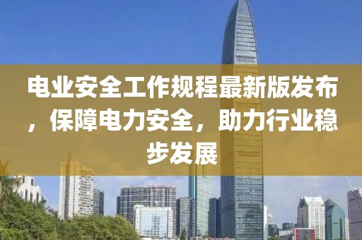 电业安全工作规程最新版发布，保障电力安全，助力行业稳步发展