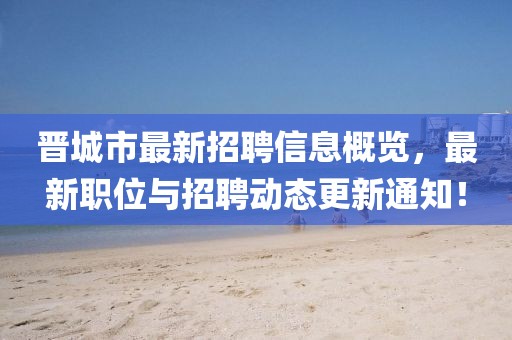 晋城市最新招聘信息概览，最新职位与招聘动态更新通知！