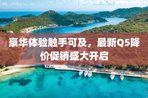 豪华体验触手可及，最新Q5降价促销盛大开启