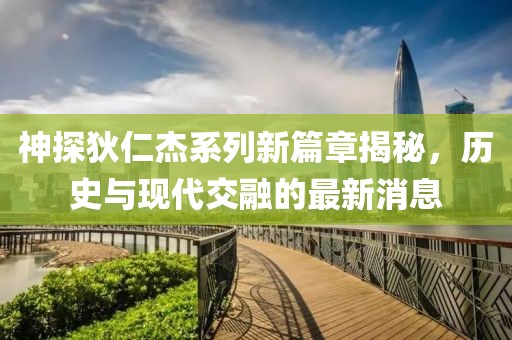 神探狄仁杰系列新篇章揭秘，历史与现代交融的最新消息