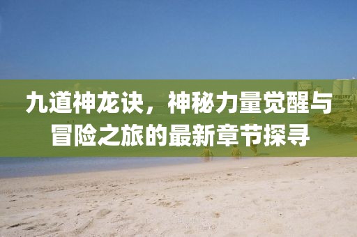 九道神龙诀，神秘力量觉醒与冒险之旅的最新章节探寻