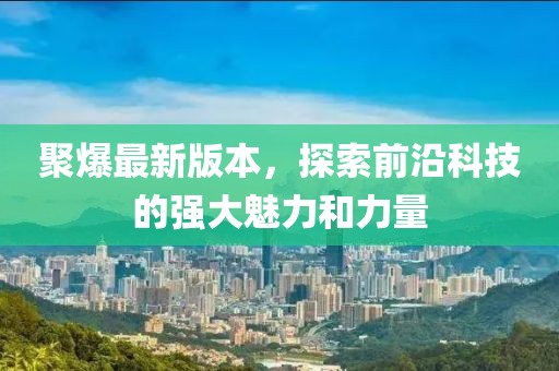 聚爆最新版本，探索前沿科技的强大魅力和力量