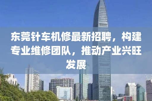 东莞针车机修最新招聘，构建专业维修团队，推动产业兴旺发展