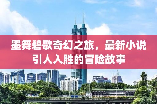 墨舞碧歌奇幻之旅，最新小说引人入胜的冒险故事