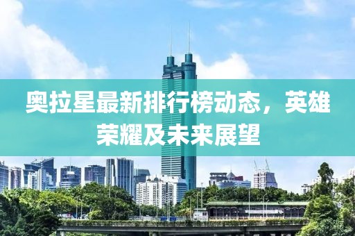 奥拉星最新排行榜动态，英雄荣耀及未来展望