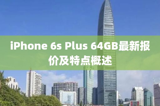 iPhone 6s Plus 64GB最新报价及特点概述