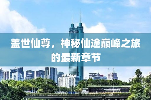 盖世仙尊，神秘仙途巅峰之旅的最新章节