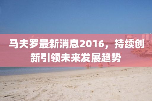 马夫罗最新消息2016，持续创新引领未来发展趋势