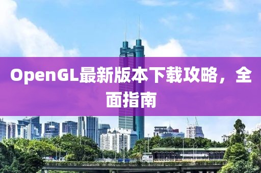OpenGL最新版本下载攻略，全面指南