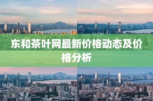 东和茶叶网最新价格动态及价格分析