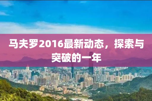 马夫罗2016最新动态，探索与突破的一年