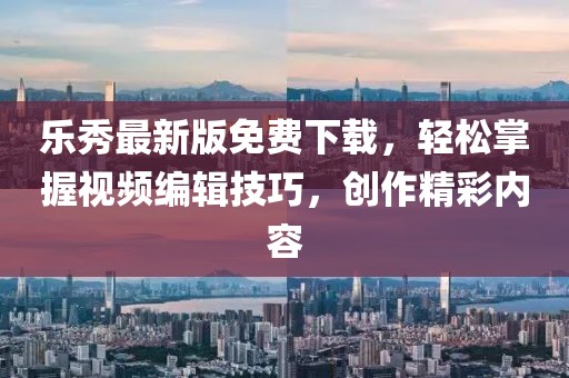 乐秀最新版免费下载，轻松掌握视频编辑技巧，创作精彩内容