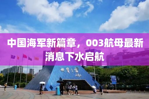 中国海军新篇章，003航母最新消息下水启航