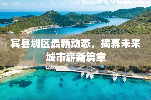 宾县划区最新动态，揭幕未来城市崭新篇章