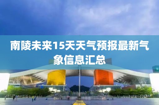 南陵未来15天天气预报最新气象信息汇总
