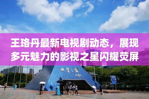 王珞丹最新电视剧动态，展现多元魅力的影视之星闪耀荧屏