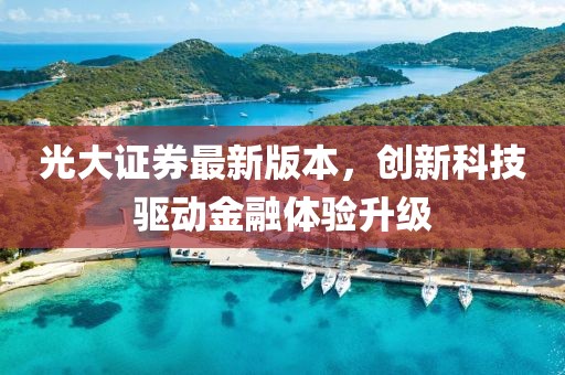 光大证券最新版本，创新科技驱动金融体验升级