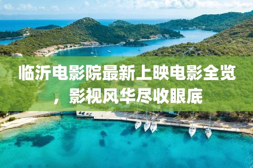 临沂电影院最新上映电影全览，影视风华尽收眼底