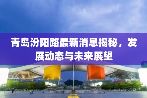 青岛汾阳路最新消息揭秘，发展动态与未来展望