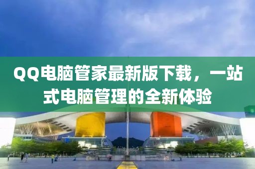 QQ电脑管家最新版下载，一站式电脑管理的全新体验
