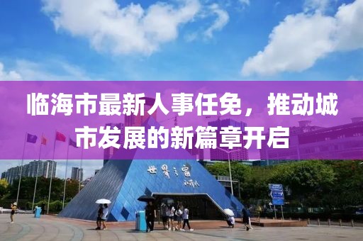 临海市最新人事任免，推动城市发展的新篇章开启
