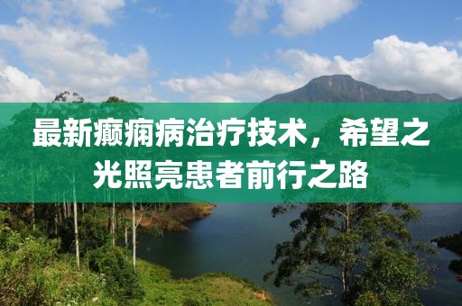 最新癫痫病治疗技术，希望之光照亮患者前行之路