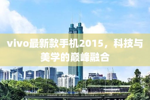 vivo最新款手机2015，科技与美学的巅峰融合