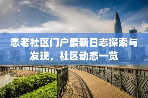 恋老社区门户最新日志探索与发现，社区动态一览