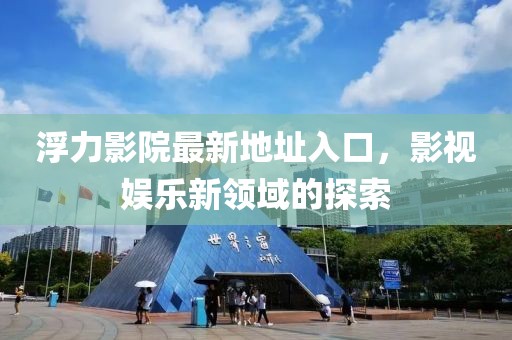 浮力影院最新地址入口，影视娱乐新领域的探索