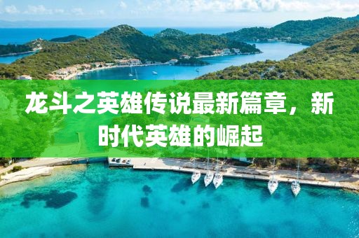 龙斗之英雄传说最新篇章，新时代英雄的崛起