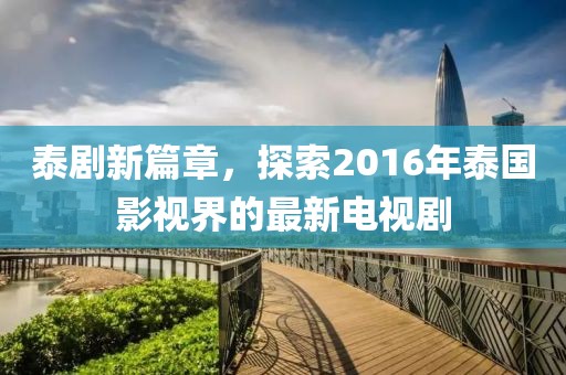 泰剧新篇章，探索2016年泰国影视界的最新电视剧