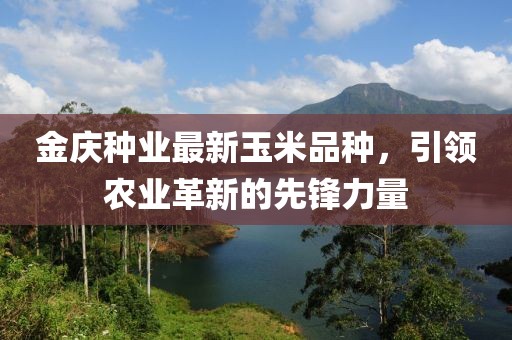 金庆种业最新玉米品种，引领农业革新的先锋力量