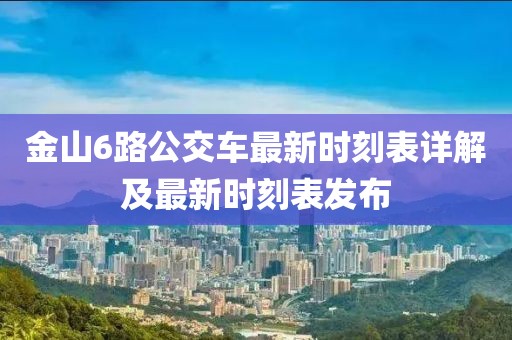 金山6路公交车最新时刻表详解及最新时刻表发布