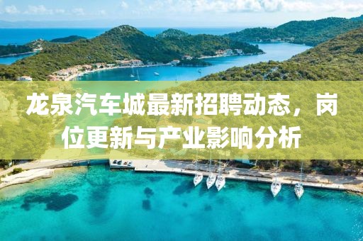龙泉汽车城最新招聘动态，岗位更新与产业影响分析