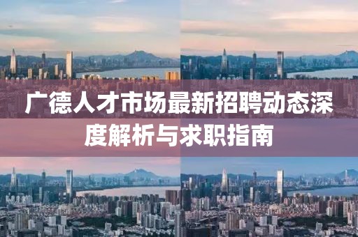 广德人才市场最新招聘动态深度解析与求职指南