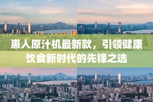 惠人原汁机最新款，引领健康饮食新时代的先锋之选