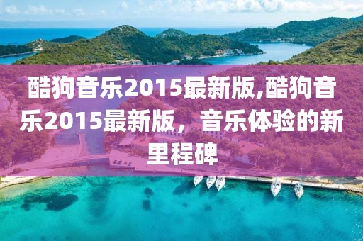 酷狗音乐2015最新版,酷狗音乐2015最新版，音乐体验的新里程碑