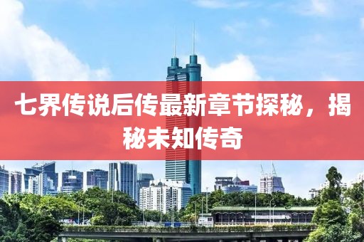 七界传说后传最新章节探秘，揭秘未知传奇