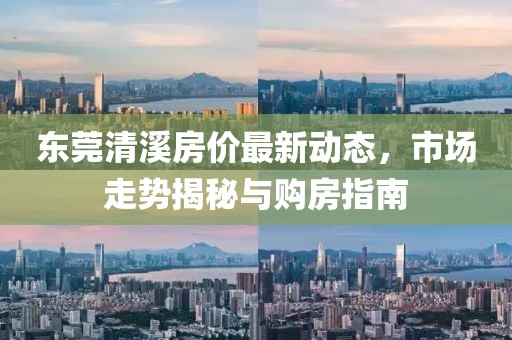 东莞清溪房价最新动态，市场走势揭秘与购房指南