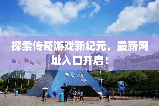 探索传奇游戏新纪元，最新网址入口开启！