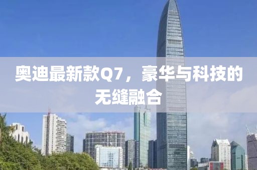 奥迪最新款Q7，豪华与科技的无缝融合