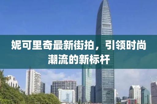 妮可里奇最新街拍，引领时尚潮流的新标杆
