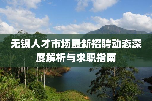无锡人才市场最新招聘动态深度解析与求职指南