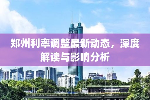 郑州利率调整最新动态，深度解读与影响分析