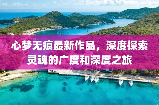 心梦无痕最新作品，深度探索灵魂的广度和深度之旅